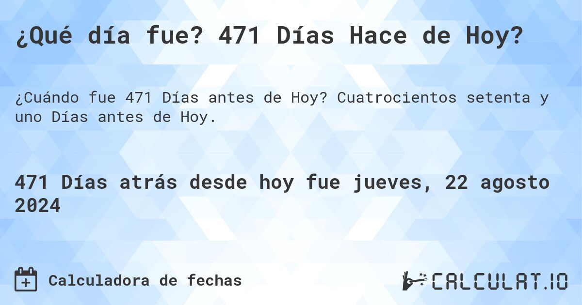 ¿Qué día fue? 471 Días Hace de Hoy?. Cuatrocientos setenta y uno Días antes de Hoy.