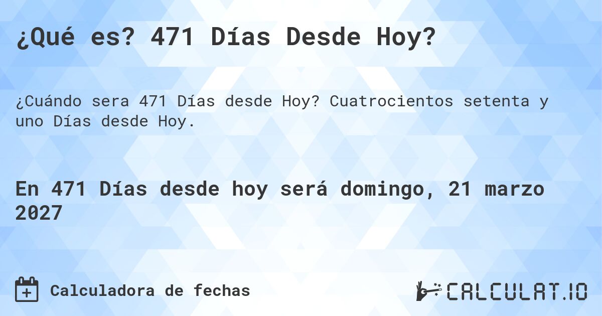 ¿Qué es? 471 Días Desde Hoy?. Cuatrocientos setenta y uno Días desde Hoy.