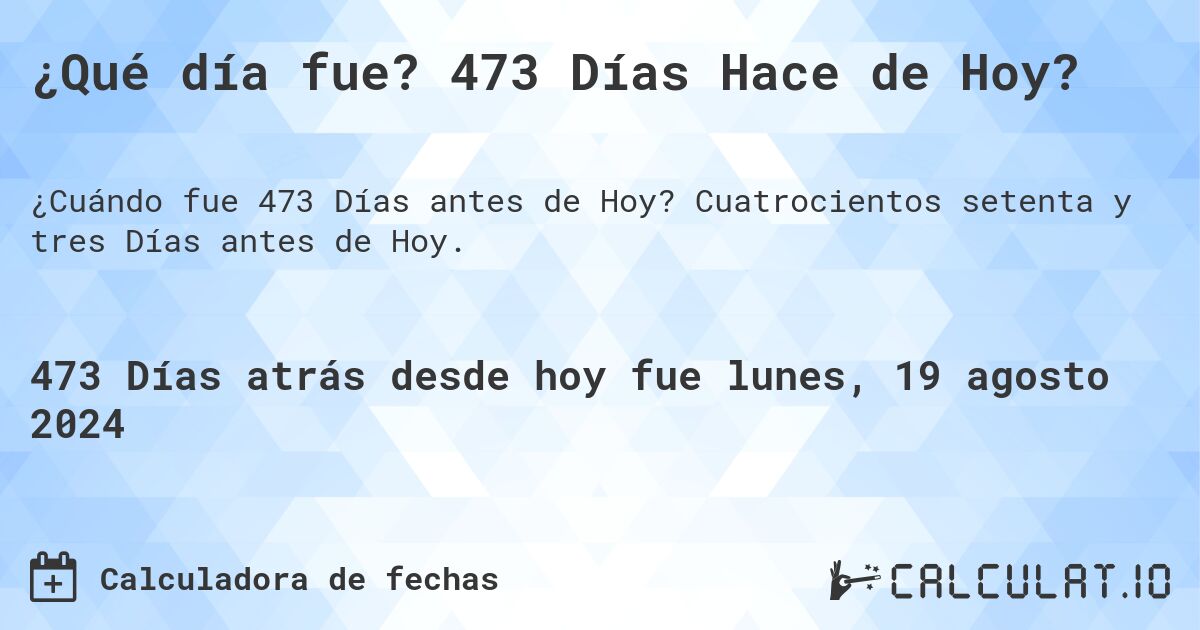 ¿Qué día fue? 473 Días Hace de Hoy?. Cuatrocientos setenta y tres Días antes de Hoy.