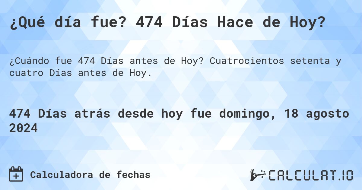 ¿Qué día fue? 474 Días Hace de Hoy?. Cuatrocientos setenta y cuatro Días antes de Hoy.