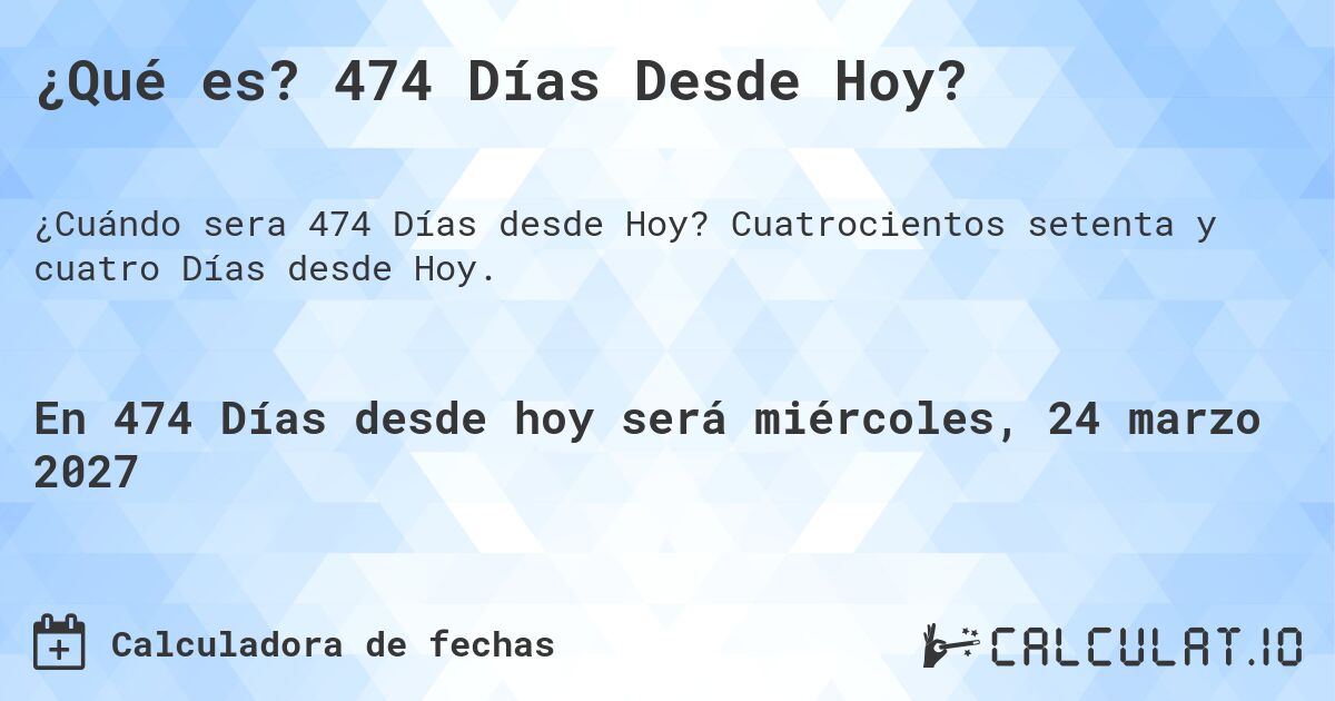¿Qué es? 474 Días Desde Hoy?. Cuatrocientos setenta y cuatro Días desde Hoy.