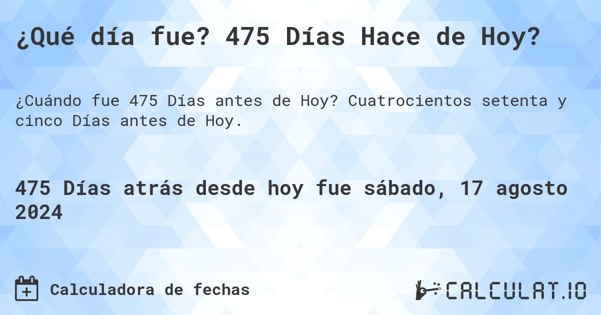 ¿Qué día fue? 475 Días Hace de Hoy?. Cuatrocientos setenta y cinco Días antes de Hoy.