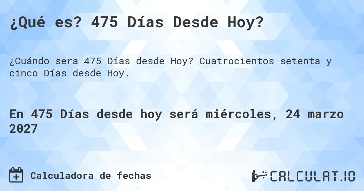 ¿Qué es? 475 Días Desde Hoy?. Cuatrocientos setenta y cinco Días desde Hoy.