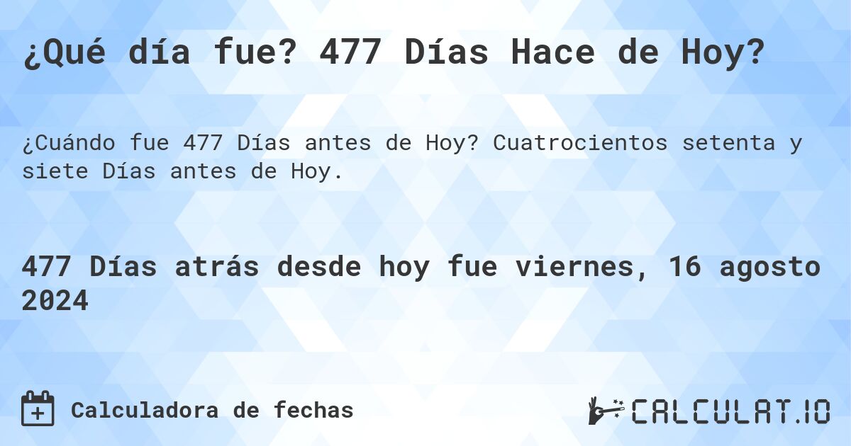 ¿Qué día fue? 477 Días Hace de Hoy?. Cuatrocientos setenta y siete Días antes de Hoy.