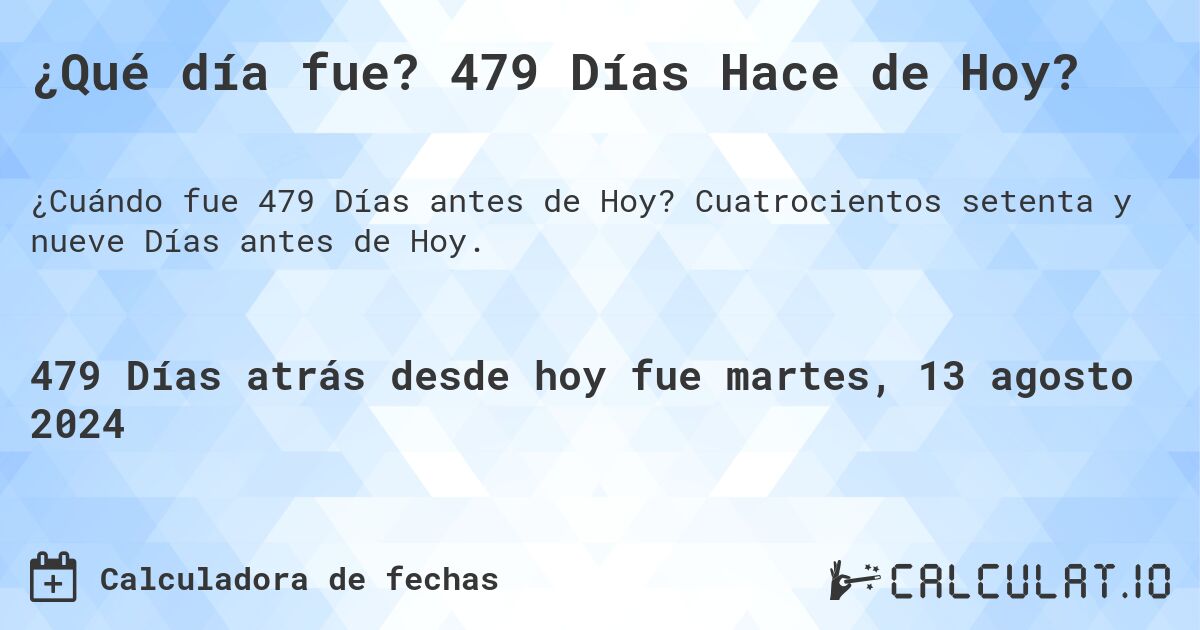 ¿Qué día fue? 479 Días Hace de Hoy?. Cuatrocientos setenta y nueve Días antes de Hoy.