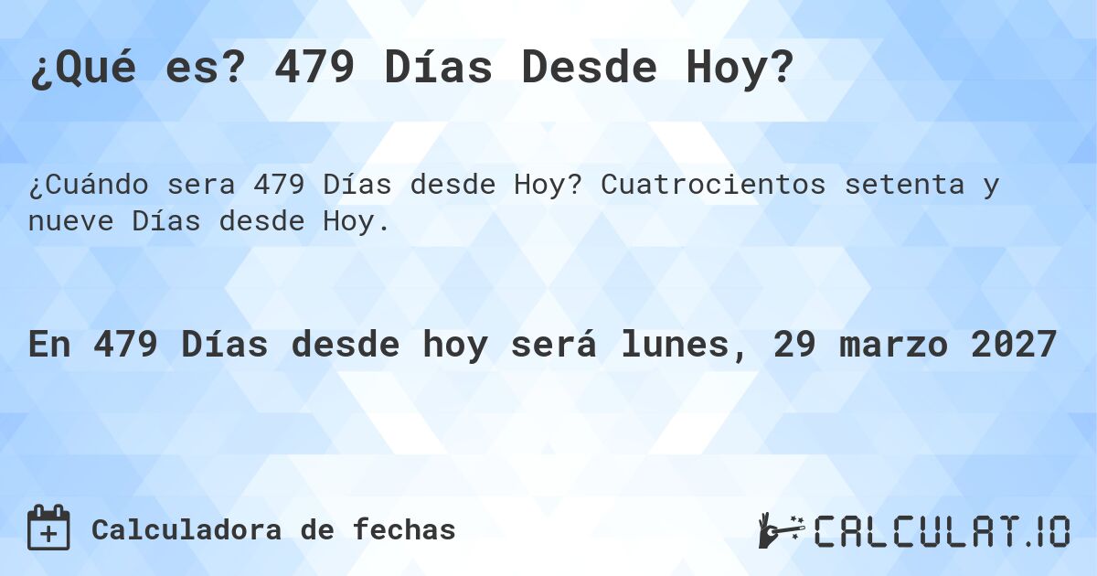 ¿Qué es? 479 Días Desde Hoy?. Cuatrocientos setenta y nueve Días desde Hoy.