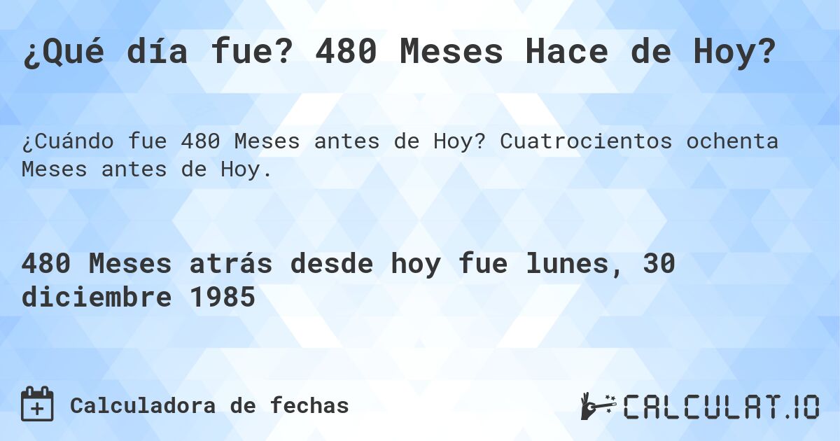 ¿Qué día fue? 480 Meses Hace de Hoy?. Cuatrocientos ochenta Meses antes de Hoy.