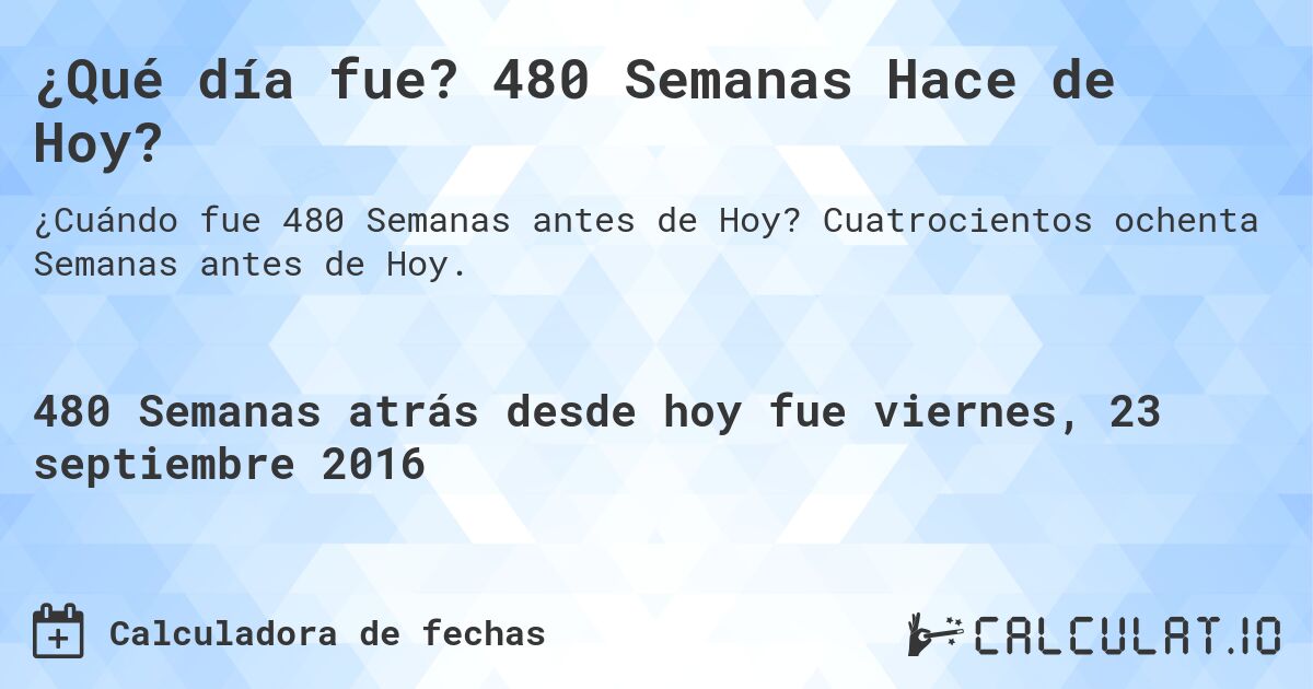 ¿Qué día fue? 480 Semanas Hace de Hoy?. Cuatrocientos ochenta Semanas antes de Hoy.
