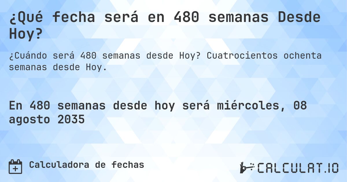 ¿Qué fecha será en 480 semanas Desde Hoy?. Cuatrocientos ochenta semanas desde Hoy.