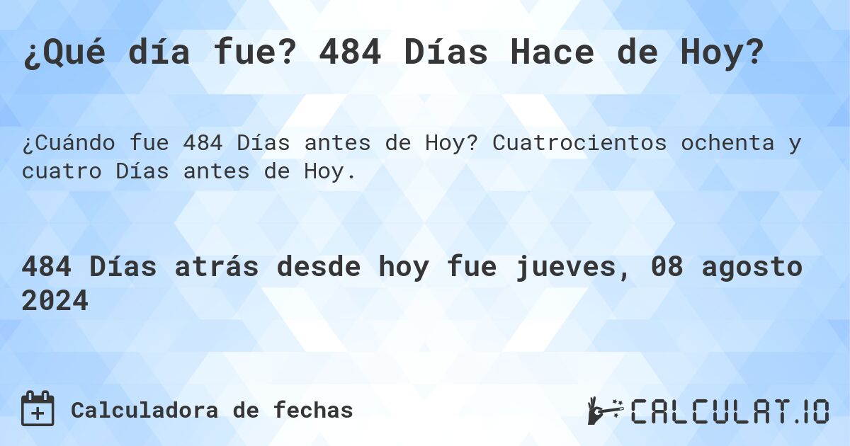 ¿Qué día fue? 484 Días Hace de Hoy?. Cuatrocientos ochenta y cuatro Días antes de Hoy.