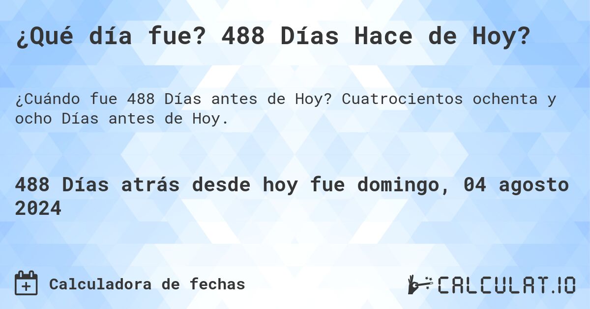 ¿Qué día fue? 488 Días Hace de Hoy?. Cuatrocientos ochenta y ocho Días antes de Hoy.