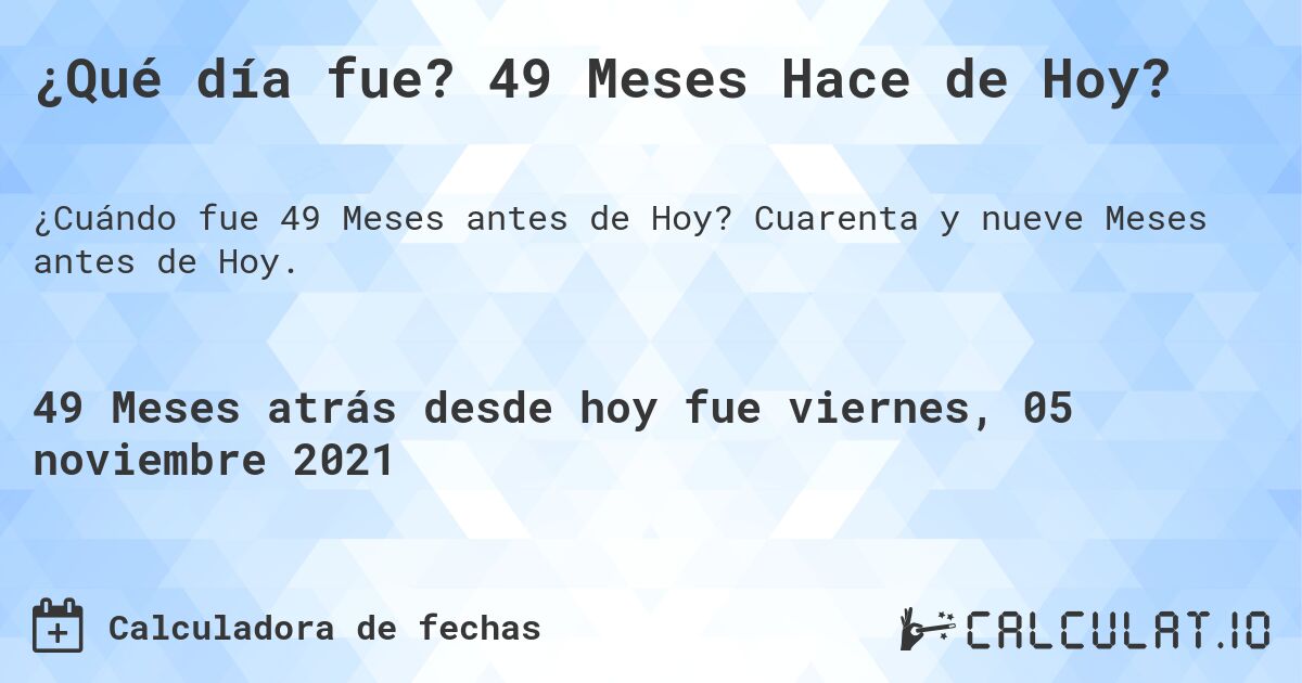 ¿Qué día fue? 49 Meses Hace de Hoy?. Cuarenta y nueve Meses antes de Hoy.