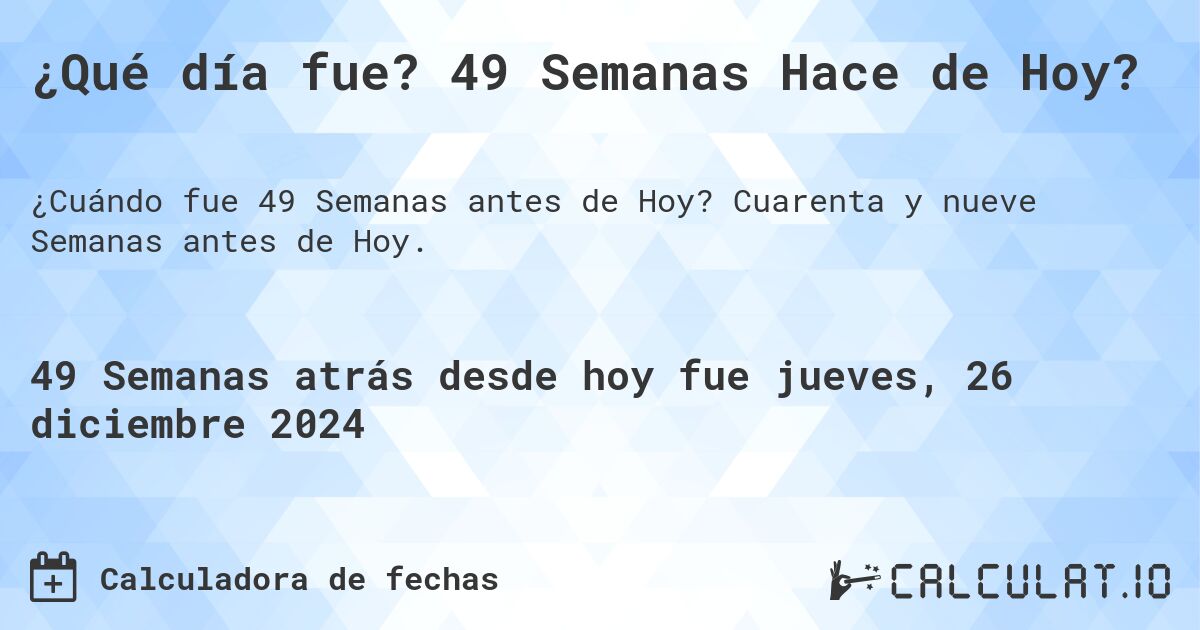 ¿Qué día fue? 49 Semanas Hace de Hoy?. Cuarenta y nueve Semanas antes de Hoy.