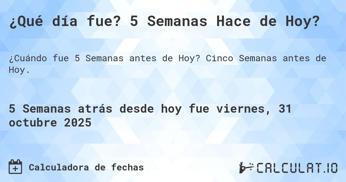 ¿Qué día fue? 5 Semanas Hace de Hoy?. Cinco Semanas antes de Hoy.