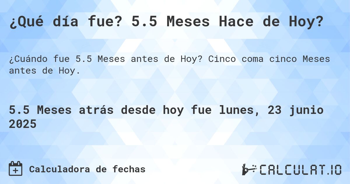 ¿Qué día fue? 5.5 Meses Hace de Hoy?. Cinco coma cinco Meses antes de Hoy.