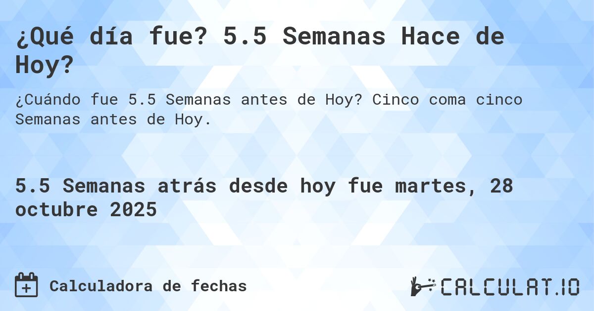 ¿Qué día fue? 5.5 Semanas Hace de Hoy?. Cinco coma cinco Semanas antes de Hoy.