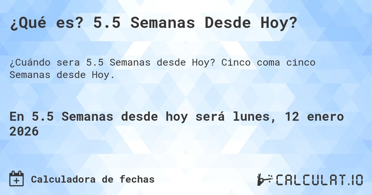 ¿Qué es? 5.5 Semanas Desde Hoy?. Cinco coma cinco Semanas desde Hoy.