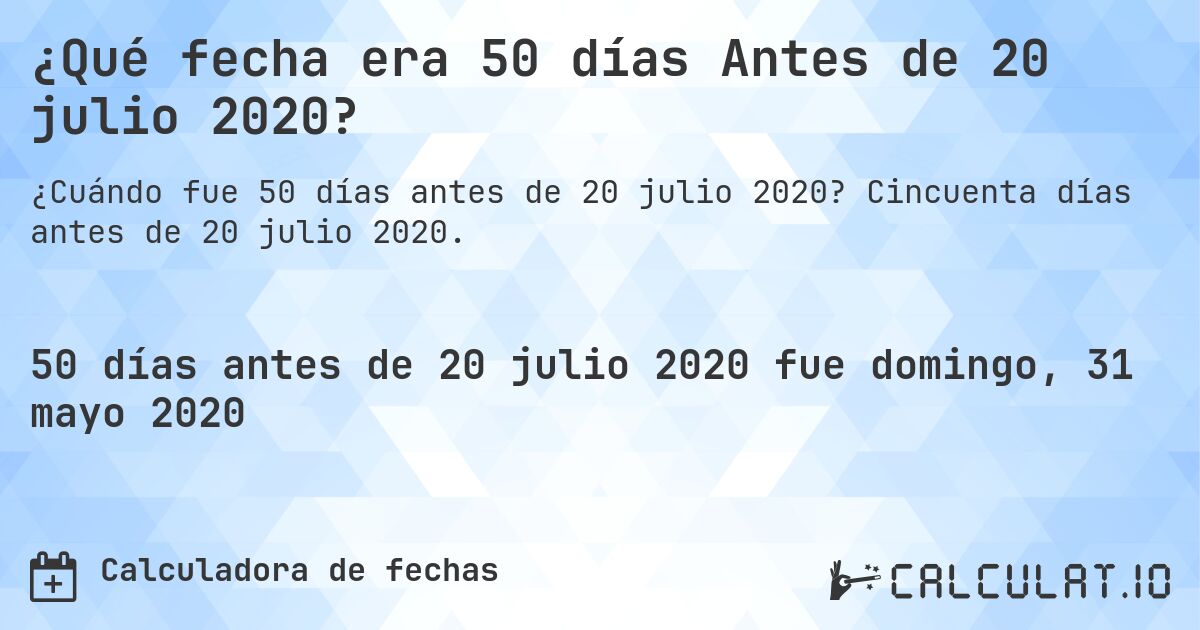 ¿Qué fecha era 50 días Antes de 20 julio 2020?. Cincuenta días antes de 20 julio 2020.