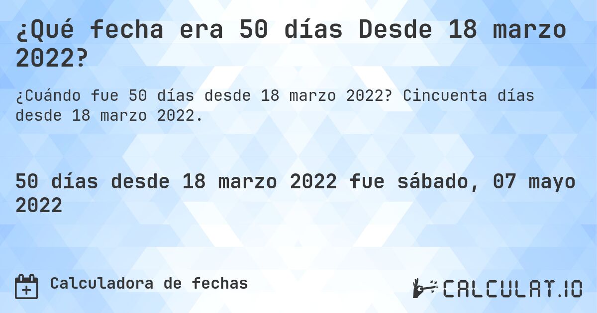 ¿Qué fecha era 50 días Desde 18 marzo 2022?. Cincuenta días desde 18 marzo 2022.