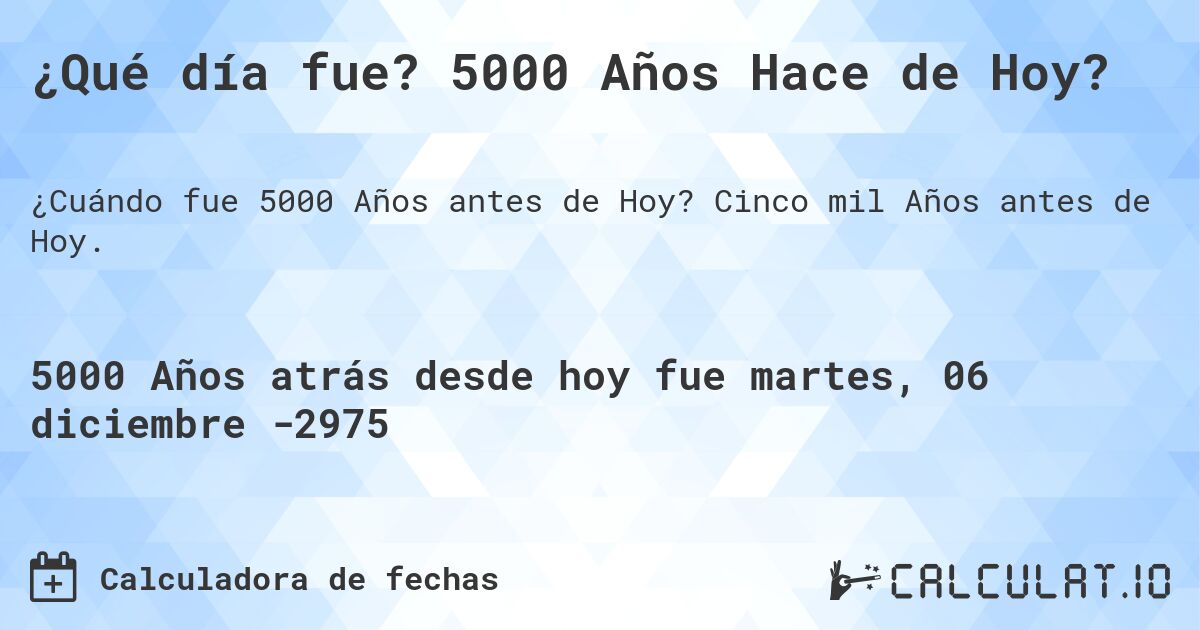 ¿Qué día fue? 5000 Años Hace de Hoy?. Cinco mil Años antes de Hoy.