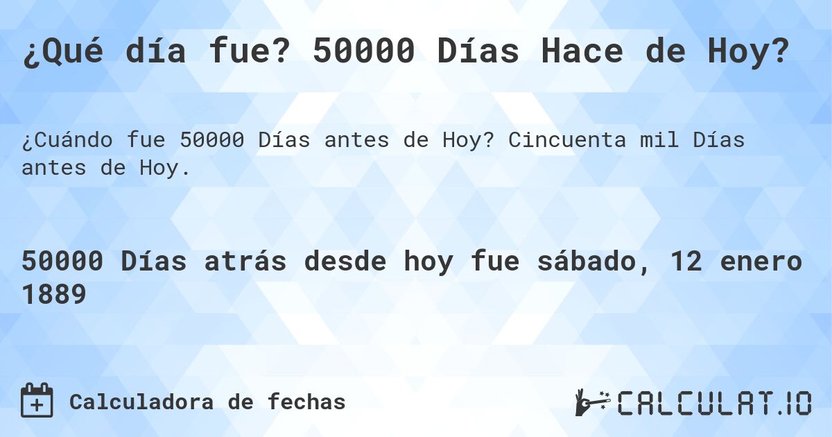 ¿Qué día fue? 50000 Días Hace de Hoy?. Cincuenta mil Días antes de Hoy.