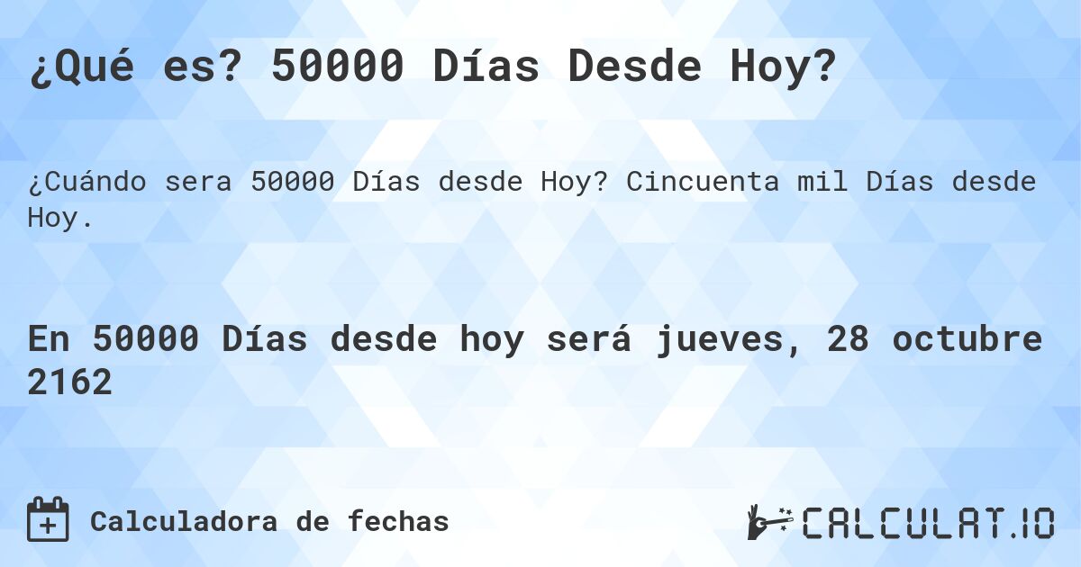 ¿Qué es? 50000 Días Desde Hoy?. Cincuenta mil Días desde Hoy.