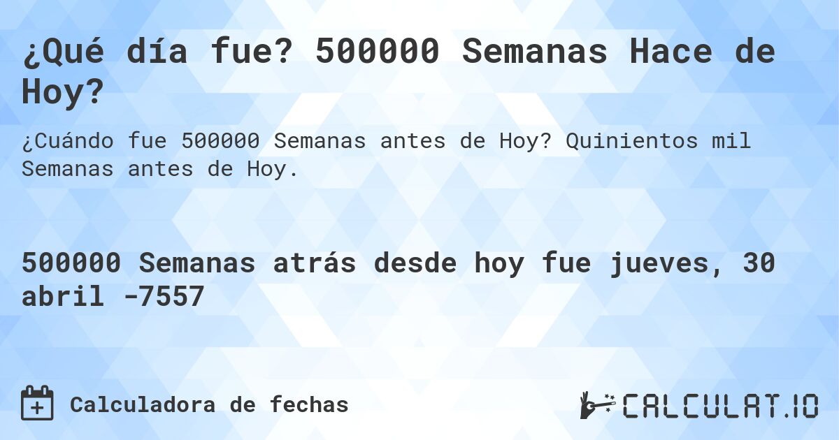 ¿Qué día fue? 500000 Semanas Hace de Hoy?. Quinientos mil Semanas antes de Hoy.