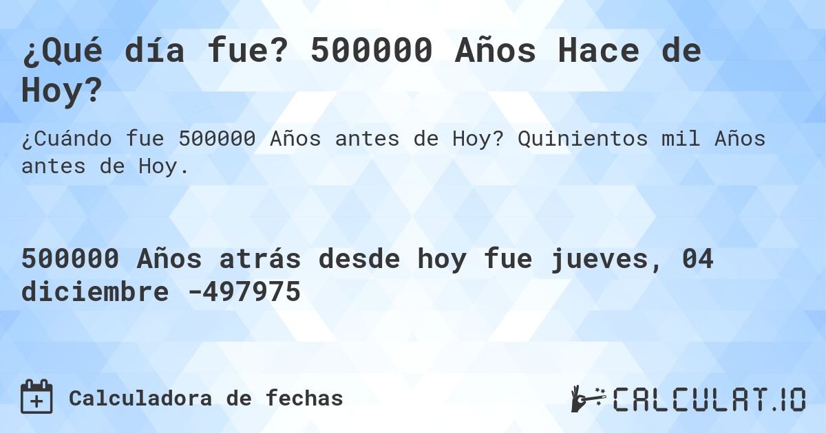 ¿Qué día fue? 500000 Años Hace de Hoy?. Quinientos mil Años antes de Hoy.