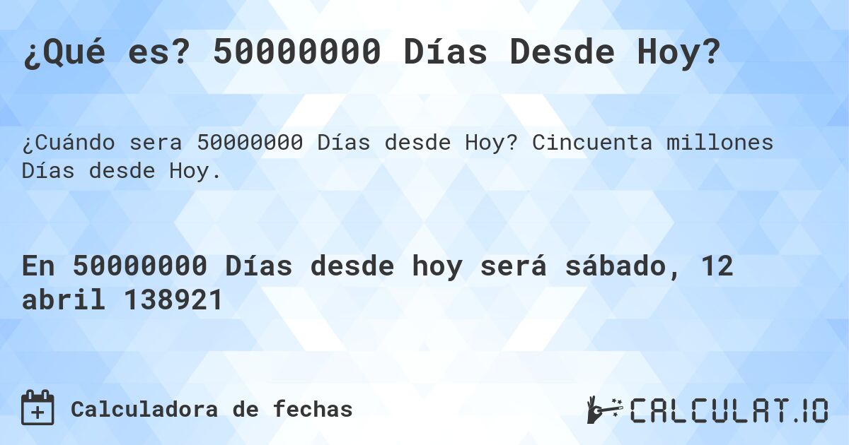 ¿Qué es? 50000000 Días Desde Hoy?. Cincuenta millones Días desde Hoy.