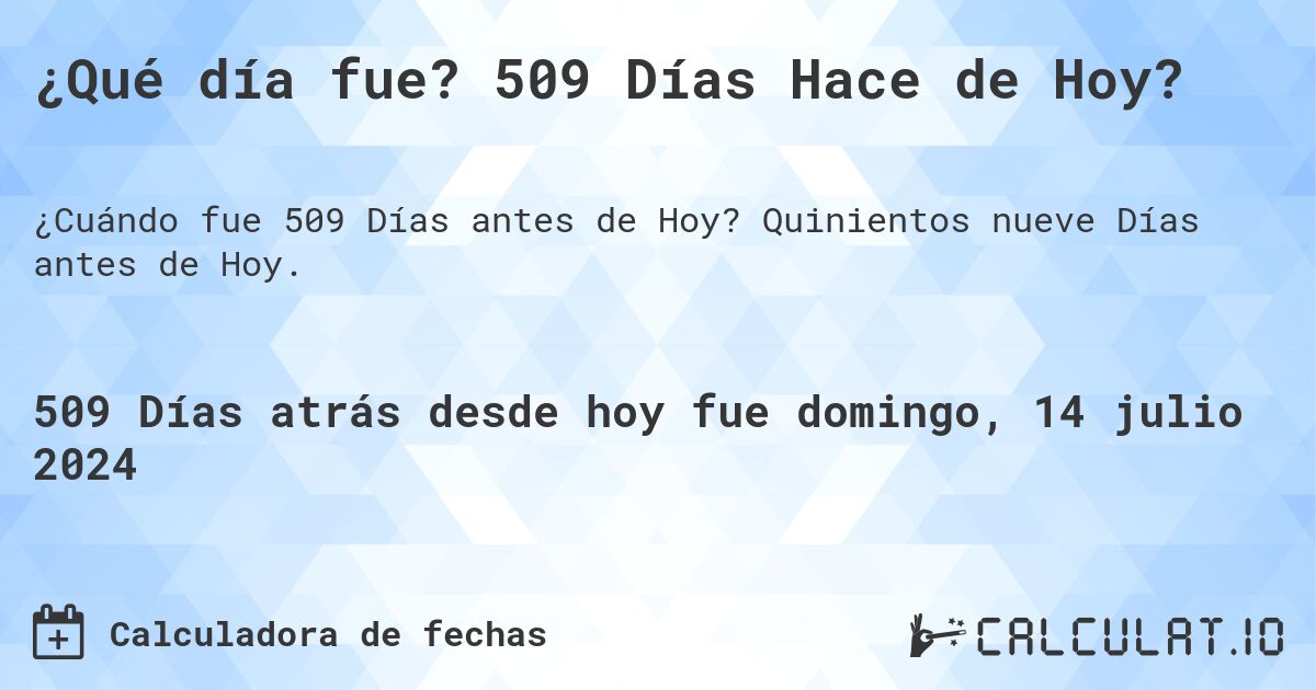¿Qué día fue? 509 Días Hace de Hoy?. Quinientos nueve Días antes de Hoy.