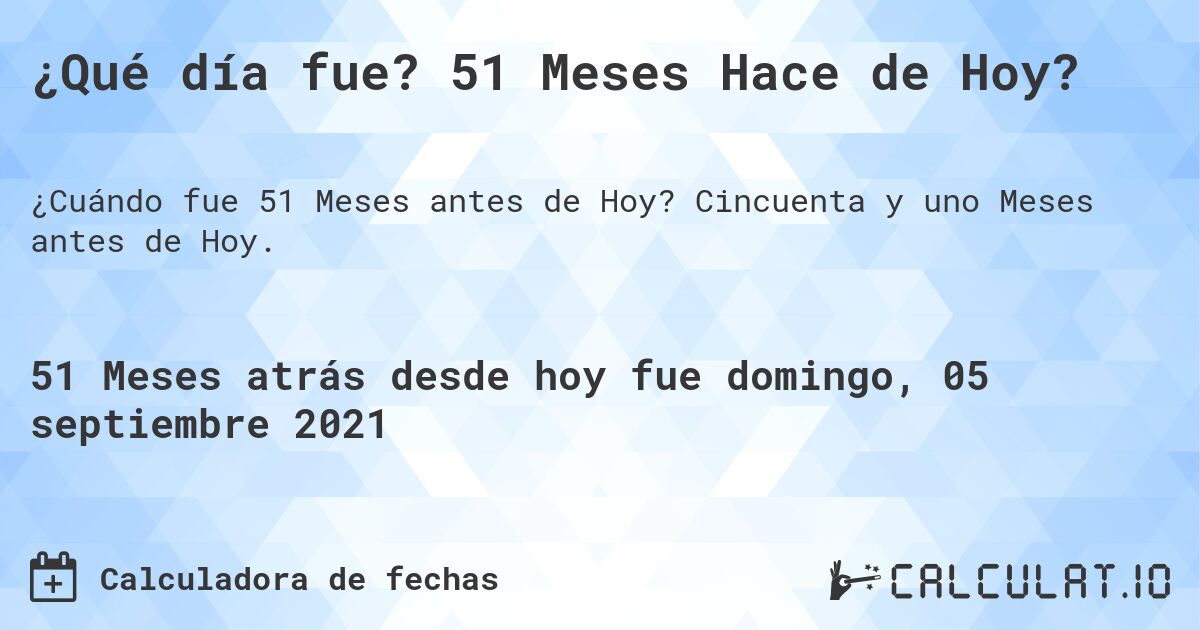 ¿Qué día fue? 51 Meses Hace de Hoy?. Cincuenta y uno Meses antes de Hoy.