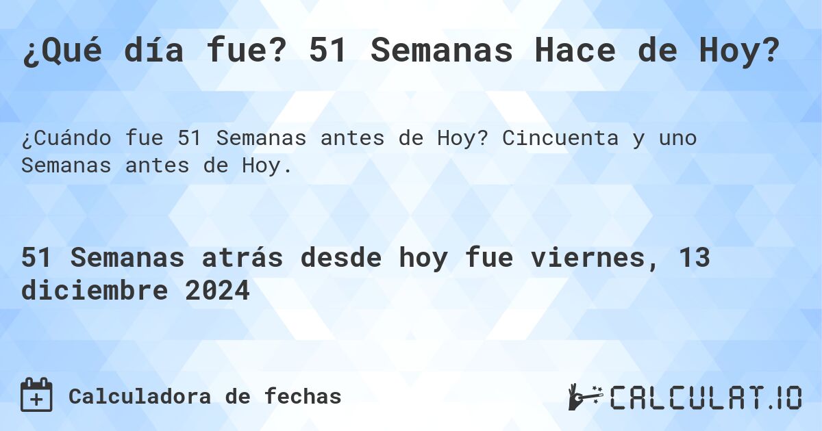 ¿Qué día fue? 51 Semanas Hace de Hoy?. Cincuenta y uno Semanas antes de Hoy.