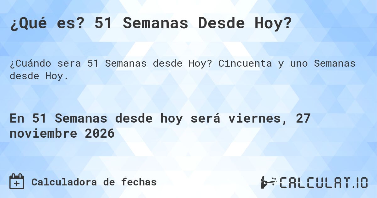 ¿Qué es? 51 Semanas Desde Hoy?. Cincuenta y uno Semanas desde Hoy.