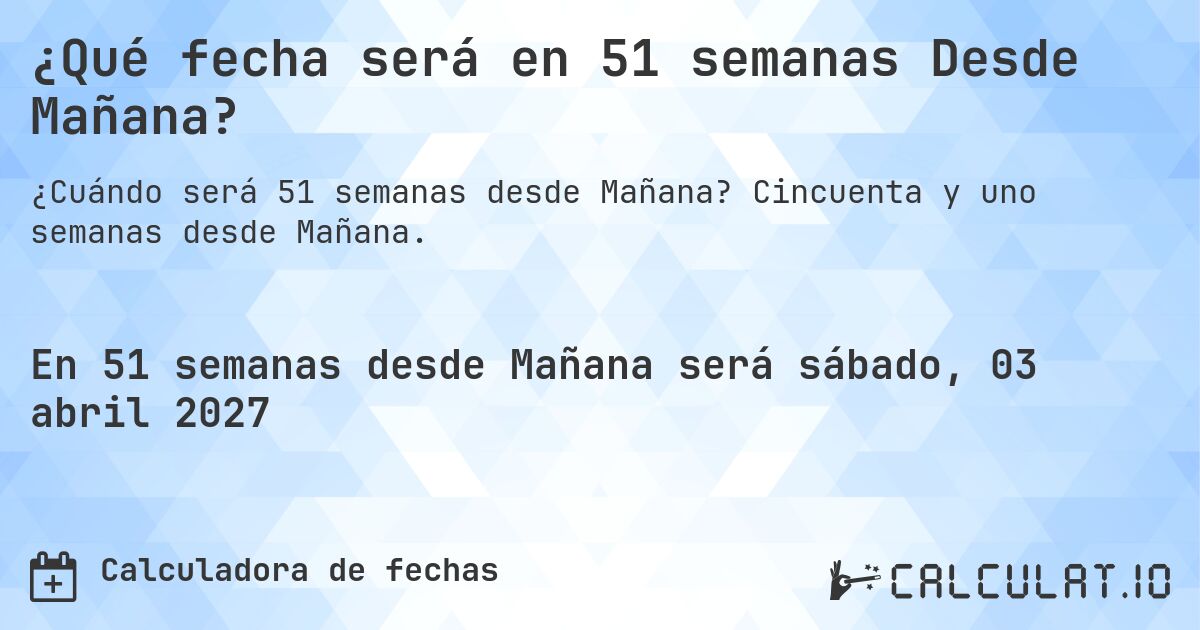 ¿Qué fecha será en 51 semanas Desde Mañana?. Cincuenta y uno semanas desde Mañana.