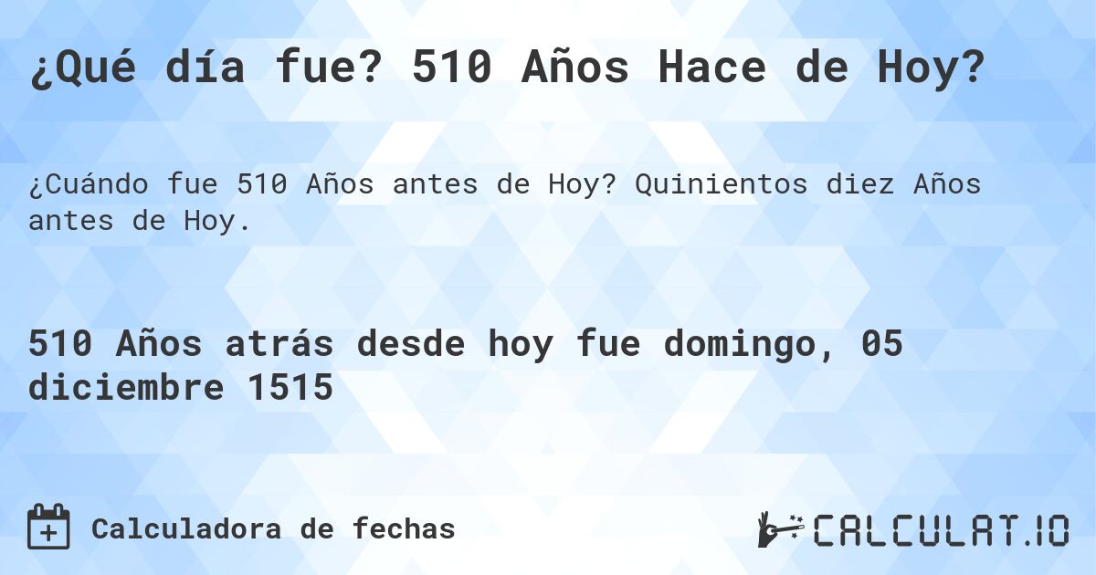 ¿Qué día fue? 510 Años Hace de Hoy?. Quinientos diez Años antes de Hoy.