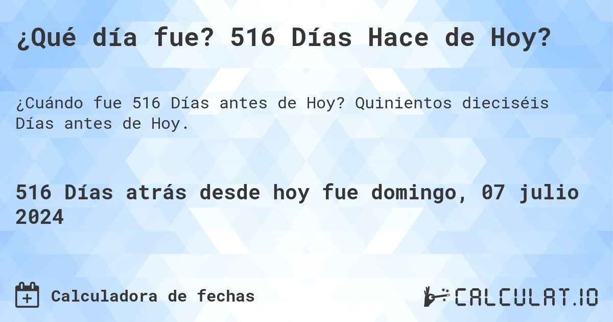 ¿Qué día fue? 516 Días Hace de Hoy?. Quinientos dieciséis Días antes de Hoy.