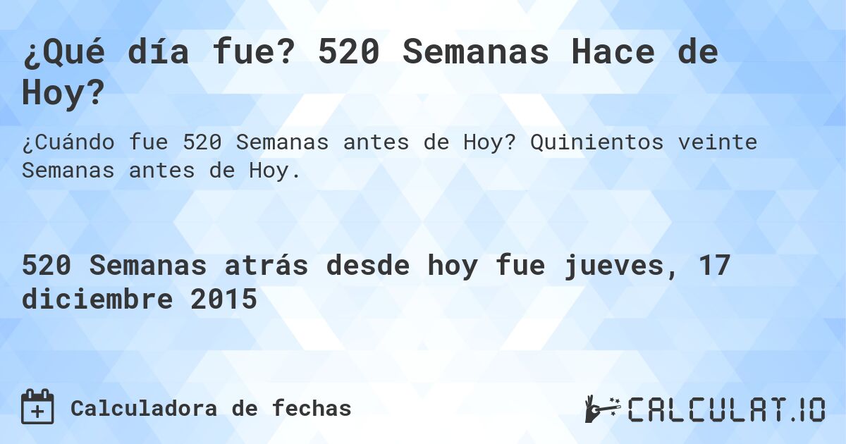 ¿Qué día fue? 520 Semanas Hace de Hoy?. Quinientos veinte Semanas antes de Hoy.