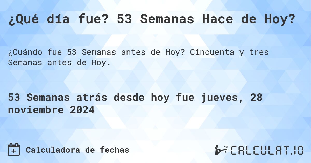 ¿Qué día fue? 53 Semanas Hace de Hoy?. Cincuenta y tres Semanas antes de Hoy.