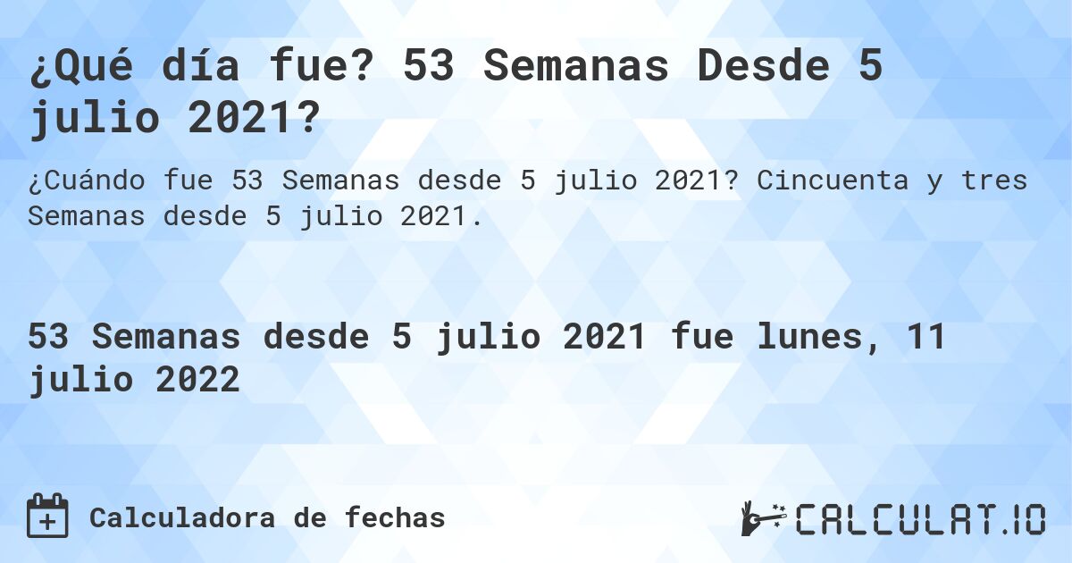 ¿Qué día fue? 53 Semanas Desde 5 julio 2021?. Cincuenta y tres Semanas desde 5 julio 2021.