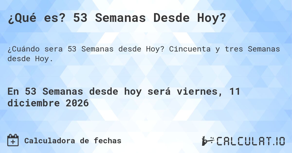 ¿Qué es? 53 Semanas Desde Hoy?. Cincuenta y tres Semanas desde Hoy.