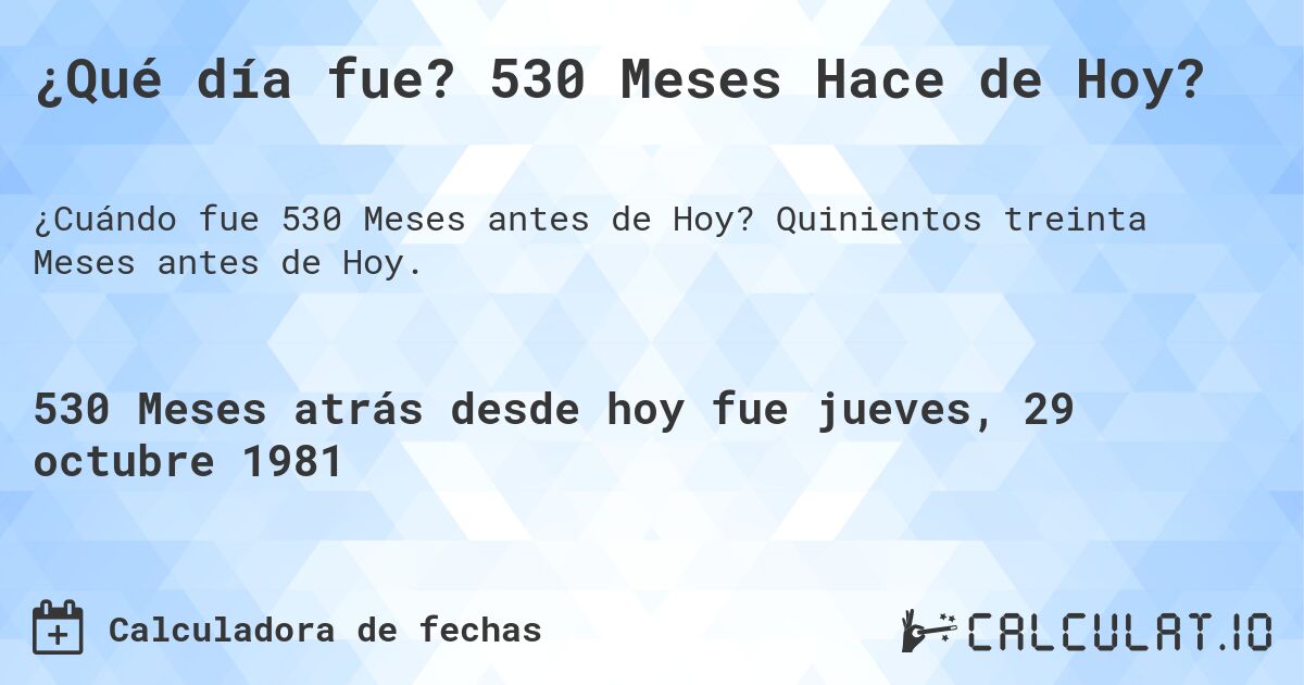 ¿Qué día fue? 530 Meses Hace de Hoy?. Quinientos treinta Meses antes de Hoy.
