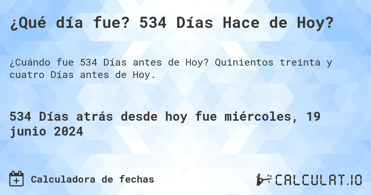 ¿Qué día fue? 534 Días Hace de Hoy?. Quinientos treinta y cuatro Días antes de Hoy.