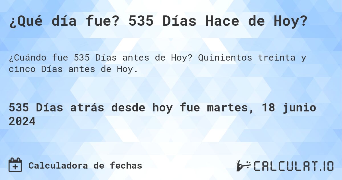 ¿Qué día fue? 535 Días Hace de Hoy?. Quinientos treinta y cinco Días antes de Hoy.