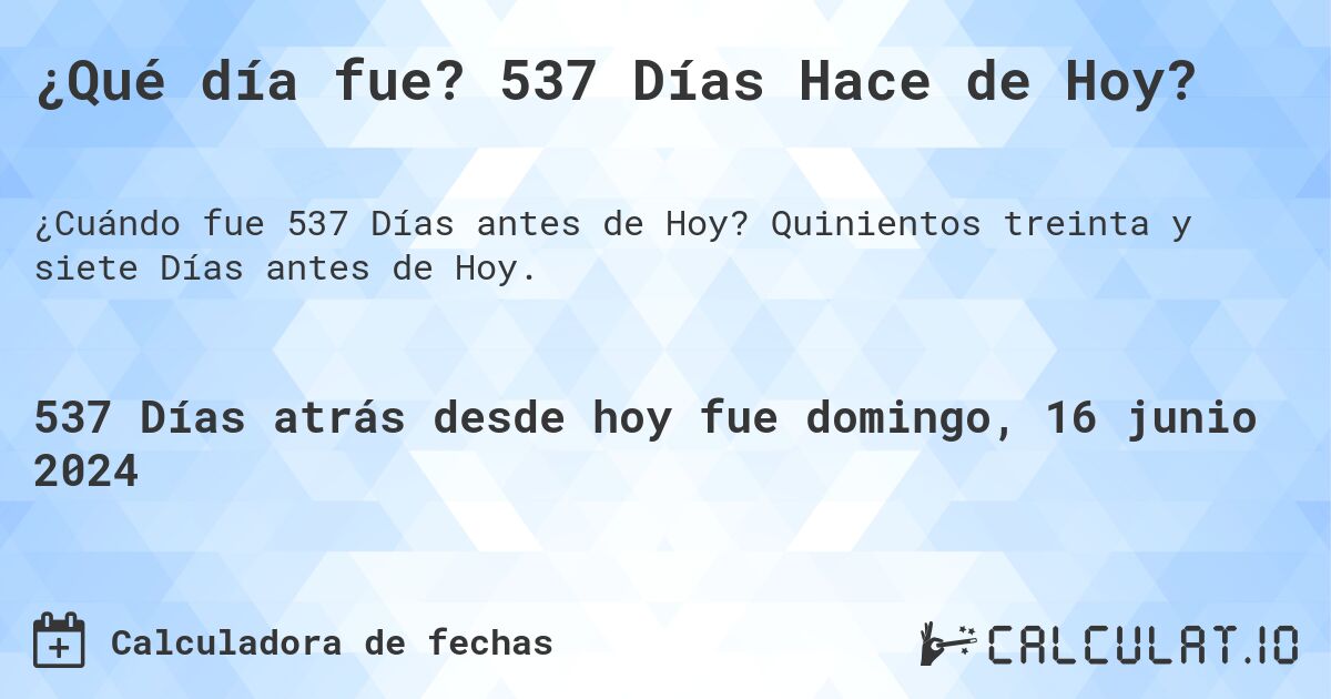 ¿Qué día fue? 537 Días Hace de Hoy?. Quinientos treinta y siete Días antes de Hoy.