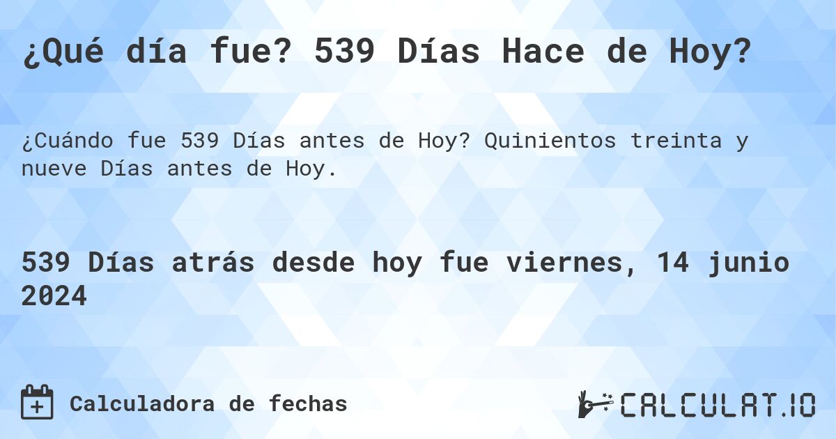 ¿Qué día fue? 539 Días Hace de Hoy?. Quinientos treinta y nueve Días antes de Hoy.