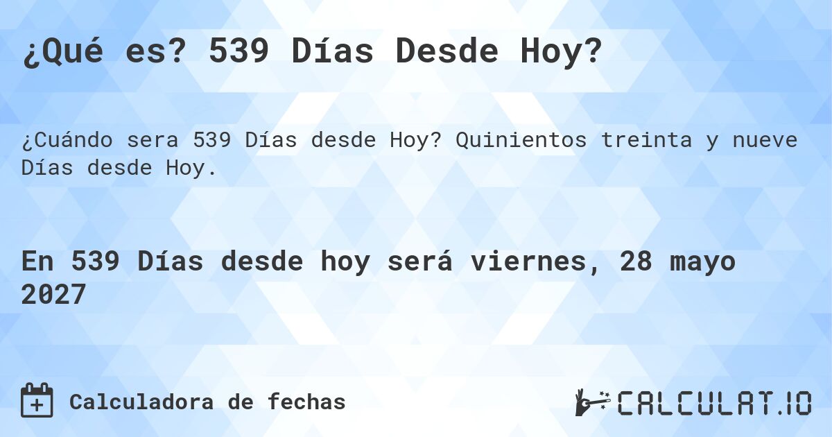 ¿Qué es? 539 Días Desde Hoy?. Quinientos treinta y nueve Días desde Hoy.