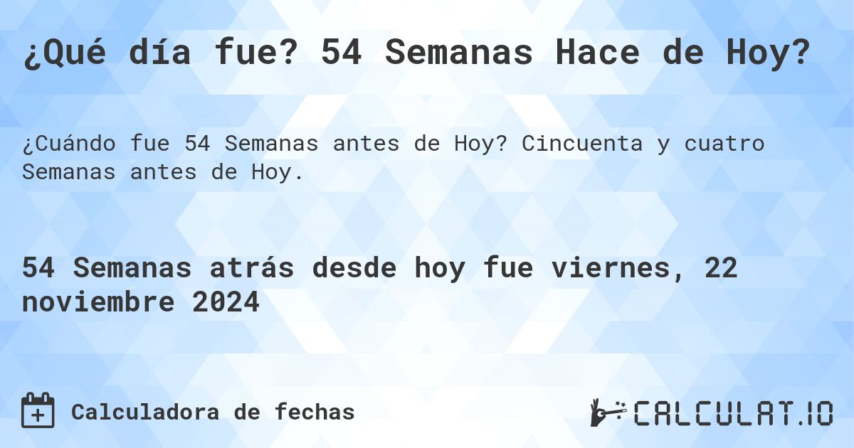 ¿Qué día fue? 54 Semanas Hace de Hoy?. Cincuenta y cuatro Semanas antes de Hoy.