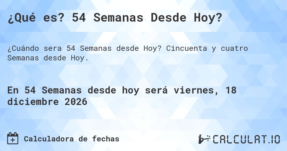 ¿Qué es? 54 Semanas Desde Hoy?. Cincuenta y cuatro Semanas desde Hoy.