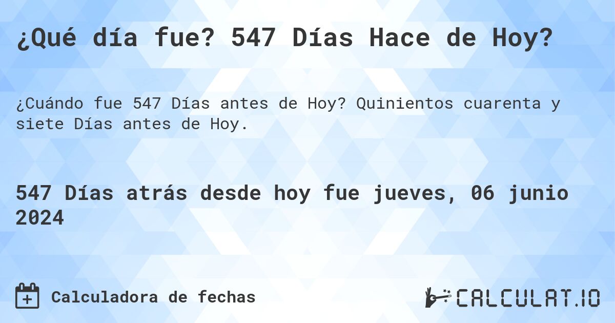 ¿Qué día fue? 547 Días Hace de Hoy?. Quinientos cuarenta y siete Días antes de Hoy.