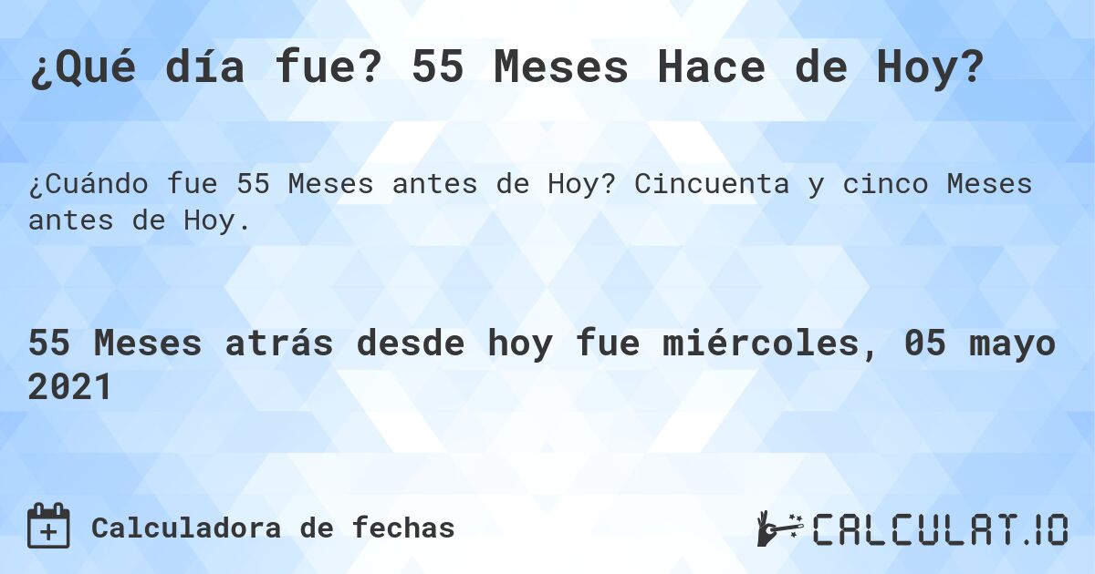 ¿Qué día fue? 55 Meses Hace de Hoy?. Cincuenta y cinco Meses antes de Hoy.